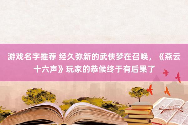 游戏名字推荐 经久弥新的武侠梦在召唤，《燕云十六声》玩家的恭候终于有后果了