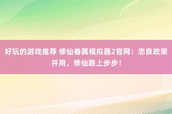 好玩的游戏推荐 修仙眷属模拟器2官网：忠良政策并用，修仙路上步步！