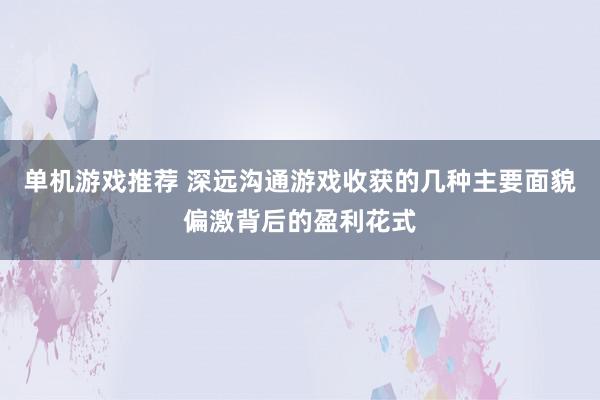 单机游戏推荐 深远沟通游戏收获的几种主要面貌偏激背后的盈利花式