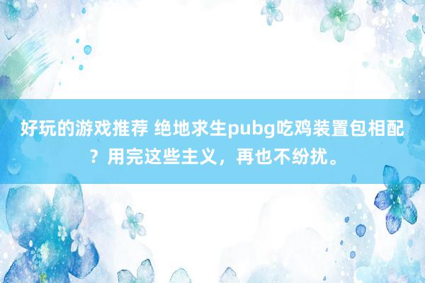 好玩的游戏推荐 绝地求生pubg吃鸡装置包相配？用完这些主义，再也不纷扰。