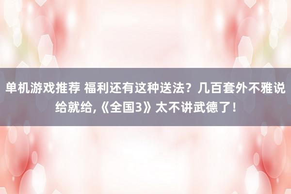 单机游戏推荐 福利还有这种送法？几百套外不雅说给就给,《全国3》太不讲武德了！