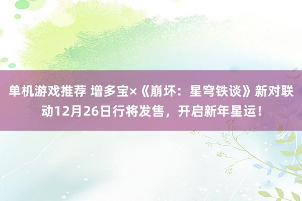 单机游戏推荐 增多宝×《崩坏：星穹铁谈》新对联动12月26日行将发售，开启新年星运！