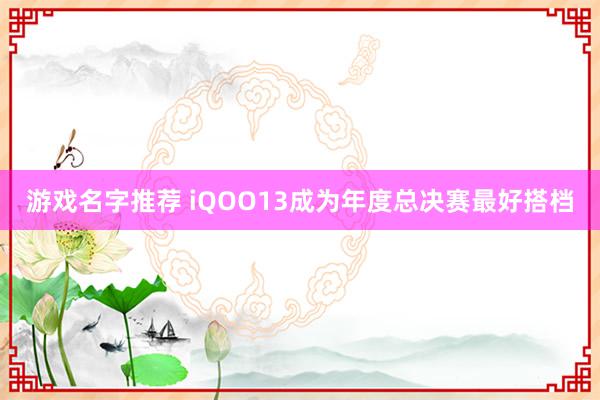 游戏名字推荐 iQOO13成为年度总决赛最好搭档