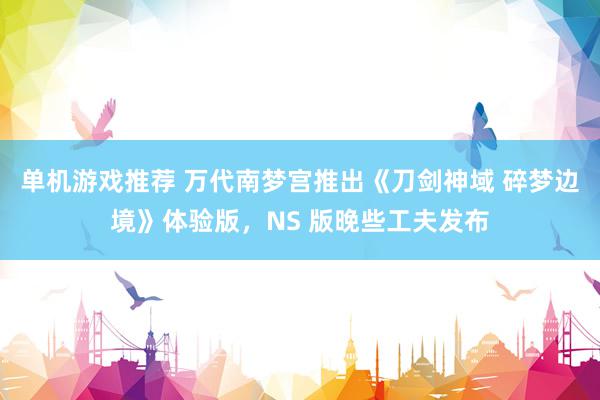 单机游戏推荐 万代南梦宫推出《刀剑神域 碎梦边境》体验版，NS 版晚些工夫发布