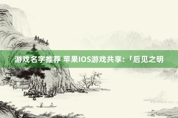 游戏名字推荐 苹果IOS游戏共享:「后见之明