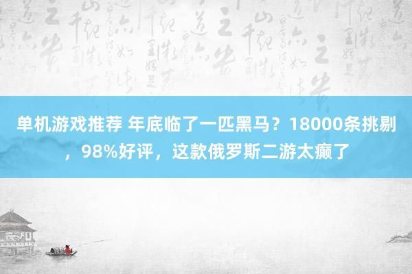 单机游戏推荐 年底临了一匹黑马？18000条挑剔，98%好评，这款俄罗斯二游太癫了