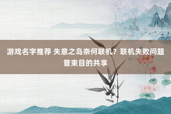 游戏名字推荐 失意之岛奈何联机？联机失败问题管束目的共享