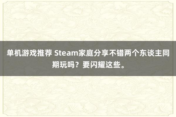 单机游戏推荐 Steam家庭分享不错两个东谈主同期玩吗？要闪耀这些。