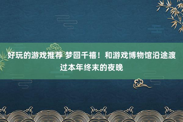 好玩的游戏推荐 梦回千禧！和游戏博物馆沿途渡过本年终末的夜晚