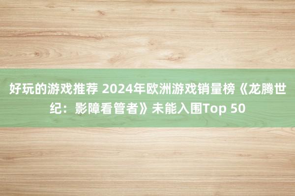 好玩的游戏推荐 2024年欧洲游戏销量榜《龙腾世纪：影障看管者》未能入围Top 50