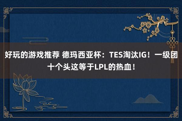 好玩的游戏推荐 德玛西亚杯：TES淘汰IG！一级团十个头这等于LPL的热血！