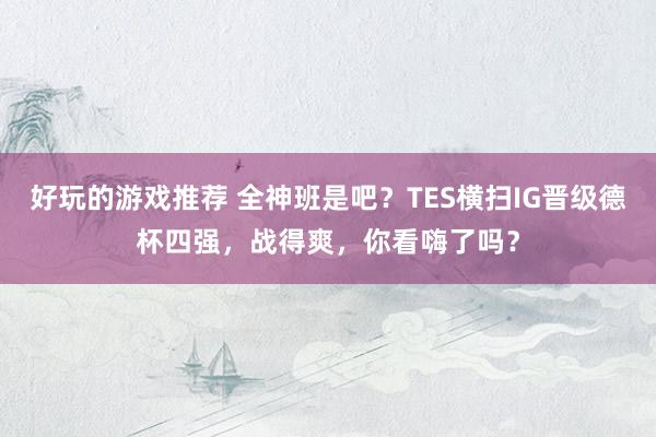 好玩的游戏推荐 全神班是吧？TES横扫IG晋级德杯四强，战得爽，你看嗨了吗？