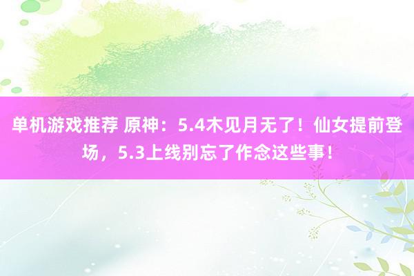 单机游戏推荐 原神：5.4木见月无了！仙女提前登场，5.3上线别忘了作念这些事！