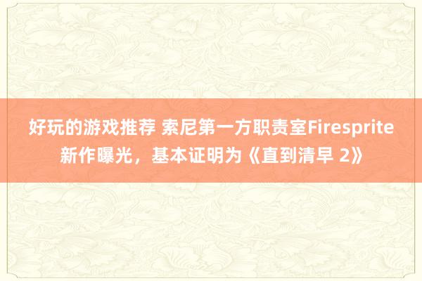 好玩的游戏推荐 索尼第一方职责室Firesprite新作曝光，基本证明为《直到清早 2》