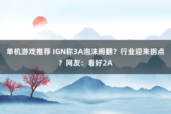 单机游戏推荐 IGN称3A泡沫闹翻？行业迎来拐点？网友：看好2A