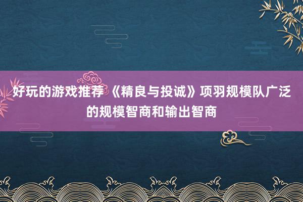 好玩的游戏推荐 《精良与投诚》项羽规模队广泛的规模智商和输出智商