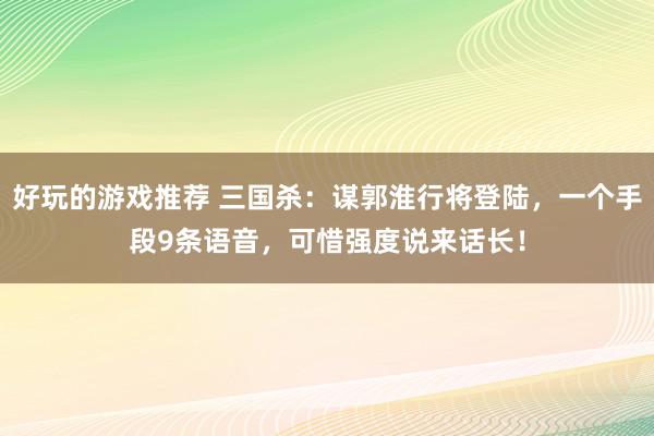 好玩的游戏推荐 三国杀：谋郭淮行将登陆，一个手段9条语音，可惜强度说来话长！