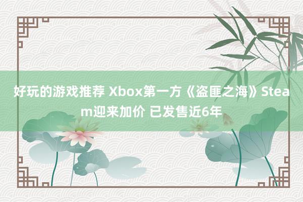 好玩的游戏推荐 Xbox第一方《盗匪之海》Steam迎来加价 已发售近6年