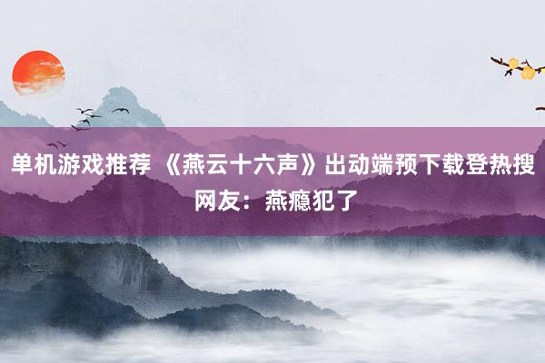 单机游戏推荐 《燕云十六声》出动端预下载登热搜 网友：燕瘾犯了