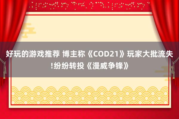 好玩的游戏推荐 博主称《COD21》玩家大批流失!纷纷转投《漫威争锋》