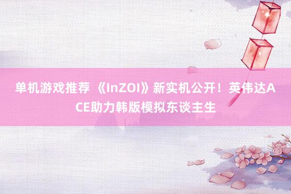 单机游戏推荐 《InZOI》新实机公开！英伟达ACE助力韩版模拟东谈主生