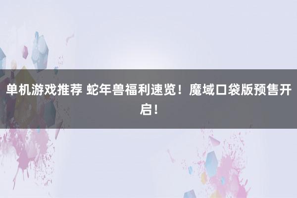 单机游戏推荐 蛇年兽福利速览！魔域口袋版预售开启！