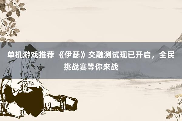 单机游戏推荐 《伊瑟》交融测试现已开启，全民挑战赛等你来战