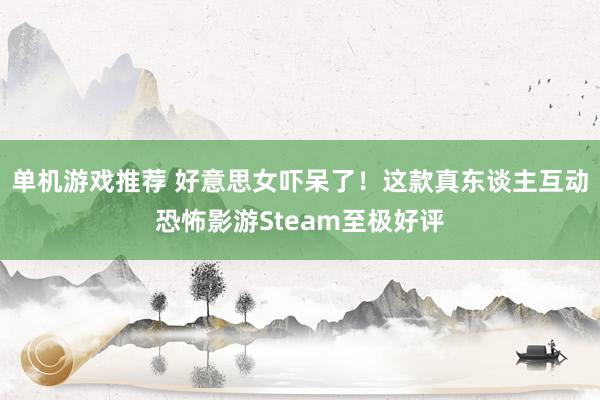 单机游戏推荐 好意思女吓呆了！这款真东谈主互动恐怖影游Steam至极好评