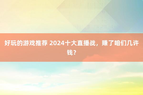 好玩的游戏推荐 2024十大直播战，赚了咱们几许钱？