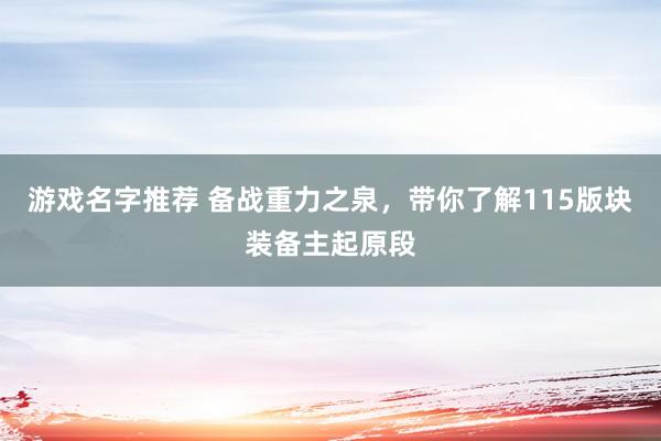 游戏名字推荐 备战重力之泉，带你了解115版块装备主起原段