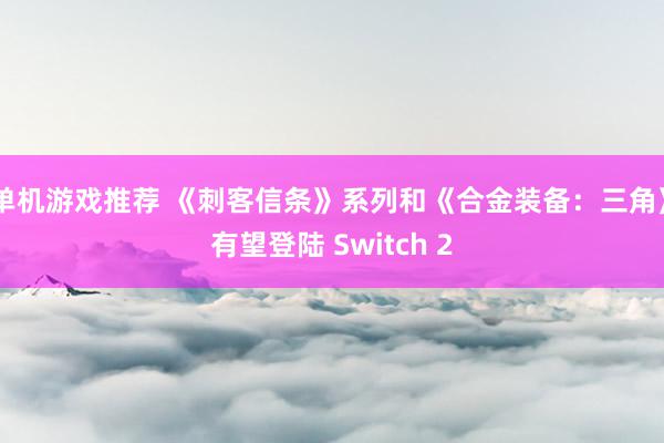 单机游戏推荐 《刺客信条》系列和《合金装备：三角》有望登陆 Switch 2