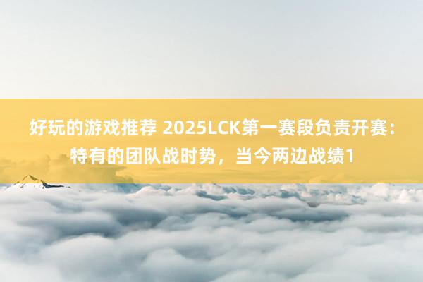 好玩的游戏推荐 2025LCK第一赛段负责开赛：特有的团队战时势，当今两边战绩1