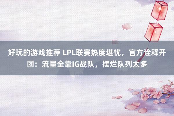 好玩的游戏推荐 LPL联赛热度堪忧，官方诠释开团：流量全靠IG战队，摆烂队列太多