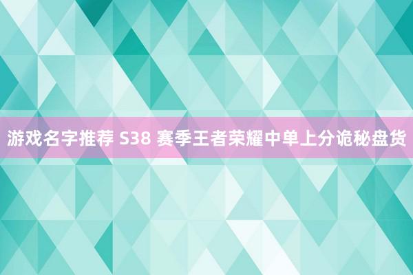 游戏名字推荐 S38 赛季王者荣耀中单上分诡秘盘货