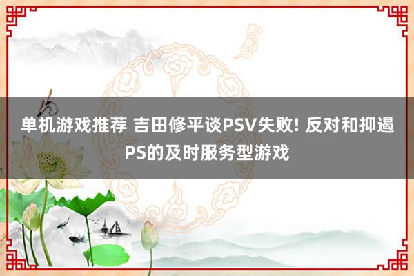 单机游戏推荐 吉田修平谈PSV失败! 反对和抑遏PS的及时服务型游戏