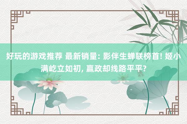 好玩的游戏推荐 最新销量: 影伴生蝉联榜首! 姬小满屹立如初, 嬴政却线路平平?