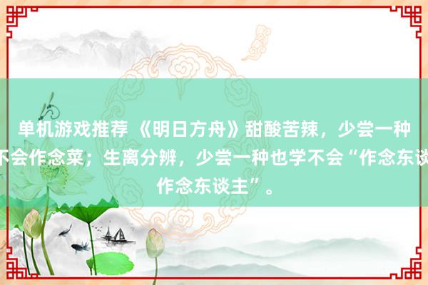 单机游戏推荐 《明日方舟》甜酸苦辣，少尝一种就学不会作念菜；生离分辨，少尝一种也学不会“作念东谈主”。