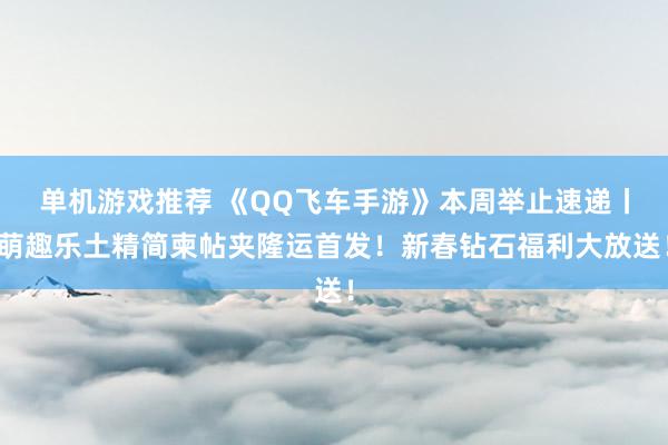 单机游戏推荐 《QQ飞车手游》本周举止速递丨萌趣乐土精简柬帖夹隆运首发！新春钻石福利大放送！