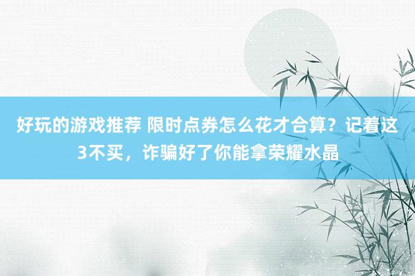 好玩的游戏推荐 限时点券怎么花才合算？记着这3不买，诈骗好了你能拿荣耀水晶