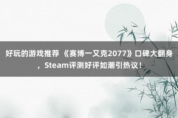 好玩的游戏推荐 《赛博一又克2077》口碑大翻身，Steam评测好评如潮引热议！