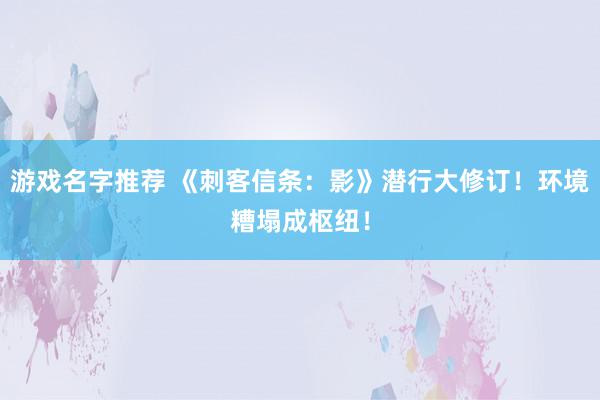 游戏名字推荐 《刺客信条：影》潜行大修订！环境糟塌成枢纽！