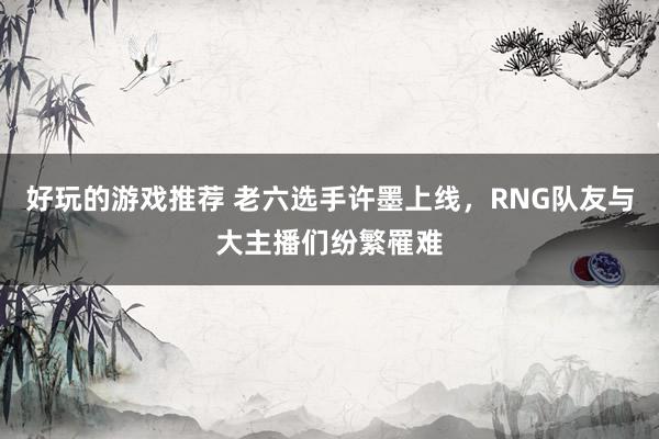 好玩的游戏推荐 老六选手许墨上线，RNG队友与大主播们纷繁罹难