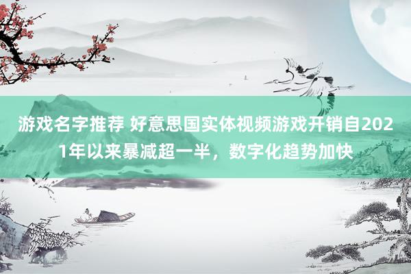 游戏名字推荐 好意思国实体视频游戏开销自2021年以来暴减超一半，数字化趋势加快