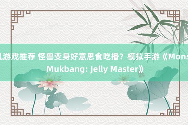 单机游戏推荐 怪兽变身好意思食吃播？模拟手游《Monster Mukbang: Jelly Master》