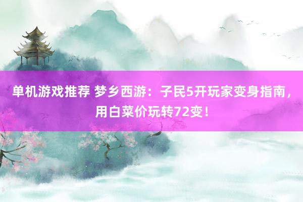 单机游戏推荐 梦乡西游：子民5开玩家变身指南，用白菜价玩转72变！