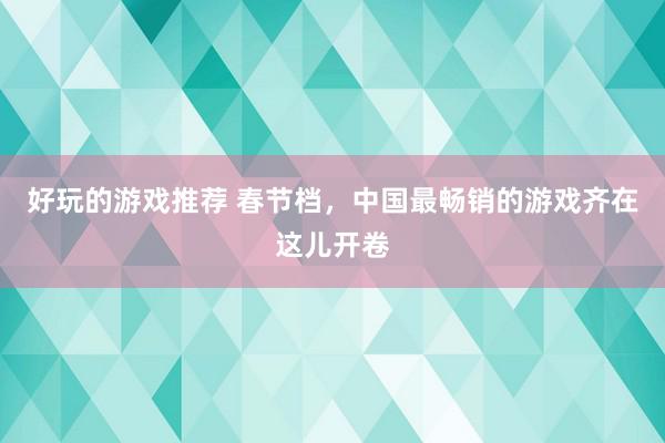 好玩的游戏推荐 春节档，中国最畅销的游戏齐在这儿开卷