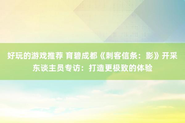 好玩的游戏推荐 育碧成都《刺客信条：影》开采东谈主员专访：打造更极致的体验