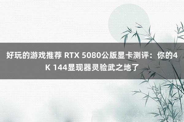 好玩的游戏推荐 RTX 5080公版显卡测评：你的4K 144显现器灵验武之地了