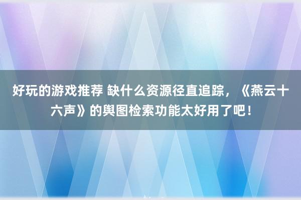 好玩的游戏推荐 缺什么资源径直追踪，《燕云十六声》的舆图检索功能太好用了吧！