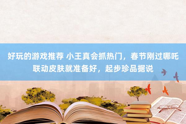 好玩的游戏推荐 小王真会抓热门，春节刚过哪吒联动皮肤就准备好，起步珍品据说